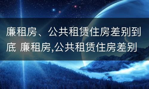 廉租房、公共租赁住房差别到底 廉租房,公共租赁住房差别到底有多大