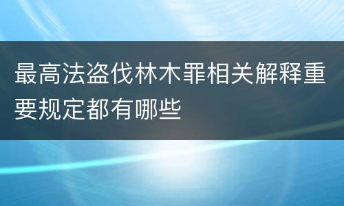 最高法盗伐林木罪相关解释重要规定都有哪些