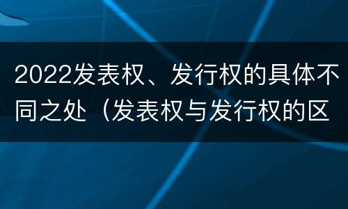 2022发表权、发行权的具体不同之处（发表权与发行权的区别）