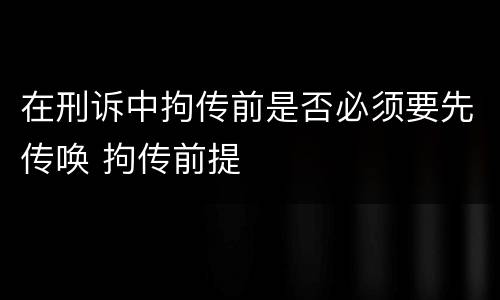 在刑诉中拘传前是否必须要先传唤 拘传前提