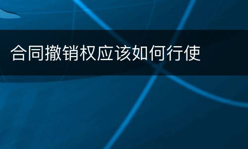 合同撤销权应该如何行使