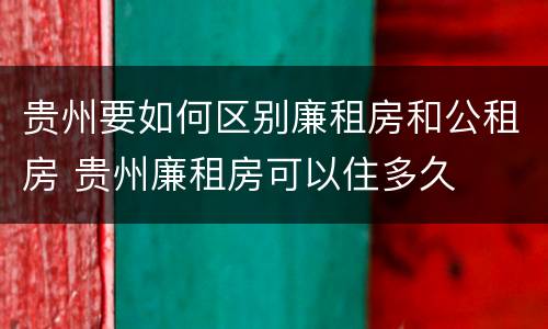 贵州要如何区别廉租房和公租房 贵州廉租房可以住多久