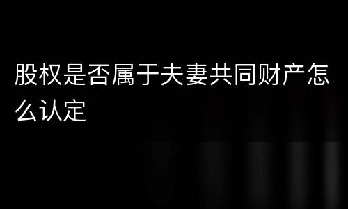 股权是否属于夫妻共同财产怎么认定