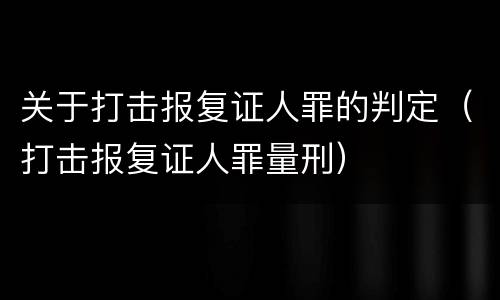 关于打击报复证人罪的判定（打击报复证人罪量刑）
