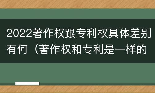 2022著作权跟专利权具体差别有何（著作权和专利是一样的吗）
