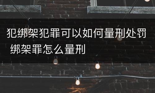 犯绑架犯罪可以如何量刑处罚 绑架罪怎么量刑