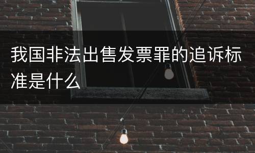 我国非法出售发票罪的追诉标准是什么