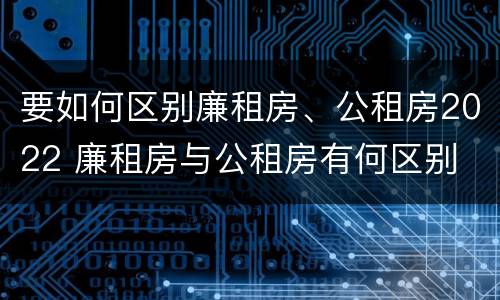要如何区别廉租房、公租房2022 廉租房与公租房有何区别