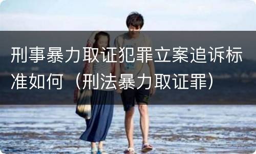 刑事暴力取证犯罪立案追诉标准如何（刑法暴力取证罪）