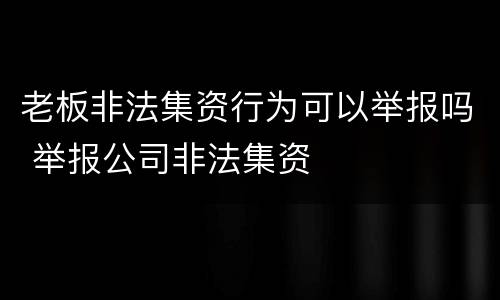 老板非法集资行为可以举报吗 举报公司非法集资