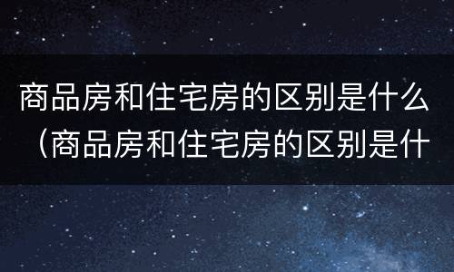 商品房和住宅房的区别是什么（商品房和住宅房的区别是什么意思）