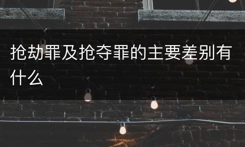 抢劫罪及抢夺罪的主要差别有什么