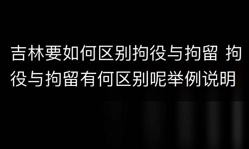 吉林要如何区别拘役与拘留 拘役与拘留有何区别呢举例说明