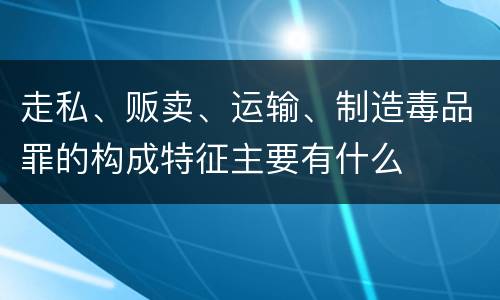 走私、贩卖、运输、制造毒品罪的构成特征主要有什么