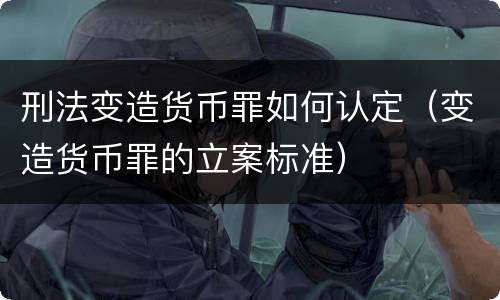 刑法变造货币罪如何认定（变造货币罪的立案标准）
