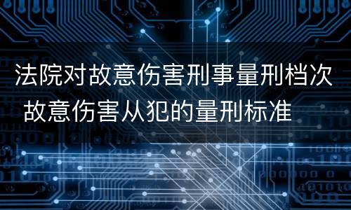法院对故意伤害刑事量刑档次 故意伤害从犯的量刑标准