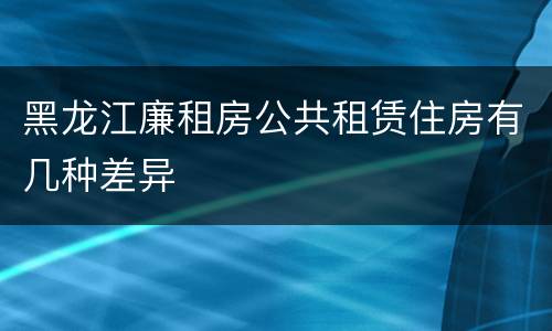 黑龙江廉租房公共租赁住房有几种差异