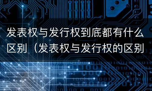 发表权与发行权到底都有什么区别（发表权与发行权的区别）