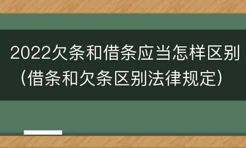 2022欠条和借条应当怎样区别（借条和欠条区别法律规定）