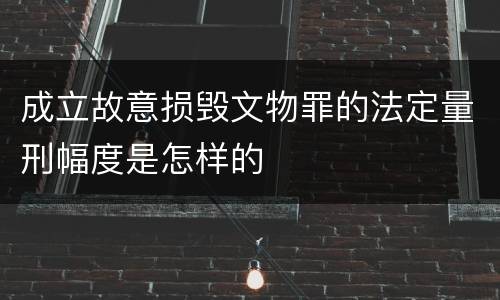 成立故意损毁文物罪的法定量刑幅度是怎样的