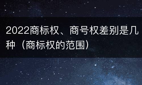 2022商标权、商号权差别是几种（商标权的范围）