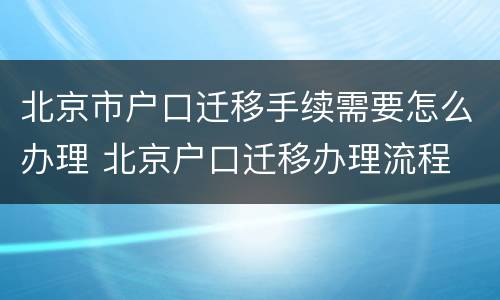 北京市户口迁移手续需要怎么办理 北京户口迁移办理流程