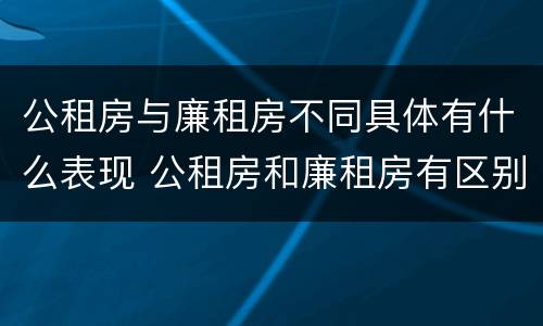 公租房与廉租房不同具体有什么表现 公租房和廉租房有区别吗?