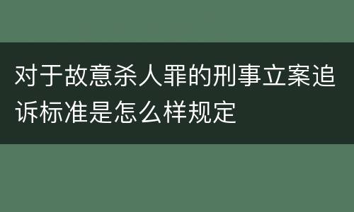 对于故意杀人罪的刑事立案追诉标准是怎么样规定