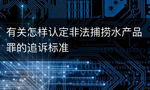 有关怎样认定非法捕捞水产品罪的追诉标准