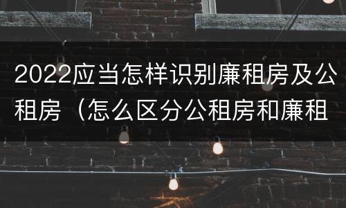 2022应当怎样识别廉租房及公租房（怎么区分公租房和廉租房）