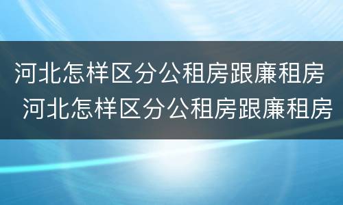河北怎样区分公租房跟廉租房 河北怎样区分公租房跟廉租房呢