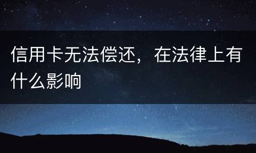 信用卡无法偿还，在法律上有什么影响