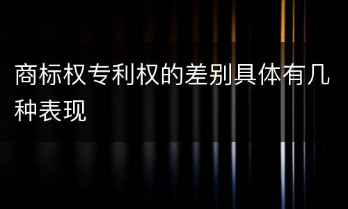 商标权专利权的差别具体有几种表现