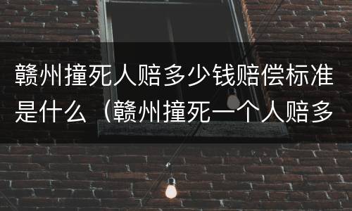 赣州撞死人赔多少钱赔偿标准是什么（赣州撞死一个人赔多少钱）