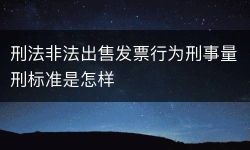 刑法非法出售发票行为刑事量刑标准是怎样