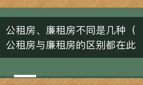 公租房、廉租房不同是几种（公租房与廉租房的区别都在此,别再搞错了!）