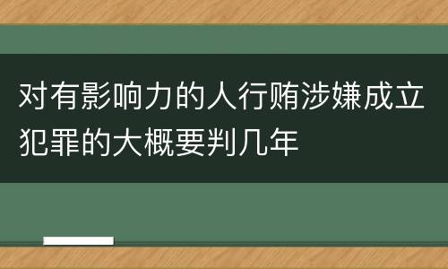 对有影响力的人行贿涉嫌成立犯罪的大概要判几年