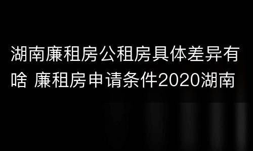 湖南廉租房公租房具体差异有啥 廉租房申请条件2020湖南