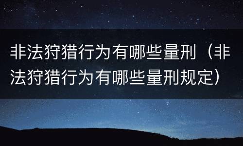 非法狩猎行为有哪些量刑（非法狩猎行为有哪些量刑规定）