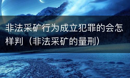 非法采矿行为成立犯罪的会怎样判（非法采矿的量刑）