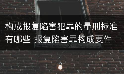 构成报复陷害犯罪的量刑标准有哪些 报复陷害罪构成要件