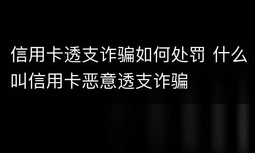 信用卡透支诈骗如何处罚 什么叫信用卡恶意透支诈骗