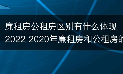 廉租房公租房区别有什么体现2022 2020年廉租房和公租房的区别