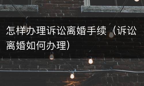 怎样办理诉讼离婚手续（诉讼离婚如何办理）