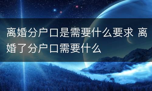 离婚分户口是需要什么要求 离婚了分户口需要什么