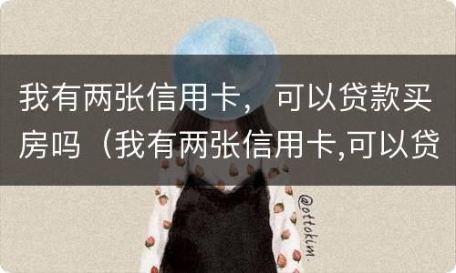 我有两张信用卡，可以贷款买房吗（我有两张信用卡,可以贷款买房吗知乎）