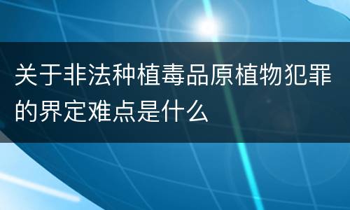 关于非法种植毒品原植物犯罪的界定难点是什么