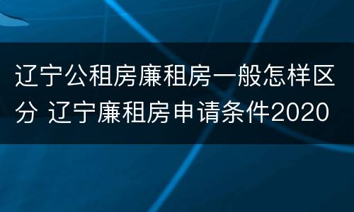辽宁公租房廉租房一般怎样区分 辽宁廉租房申请条件2020