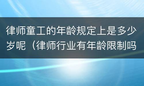 律师童工的年龄规定上是多少岁呢（律师行业有年龄限制吗）