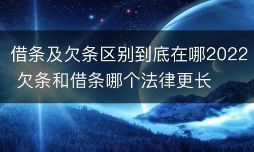 借条及欠条区别到底在哪2022 欠条和借条哪个法律更长